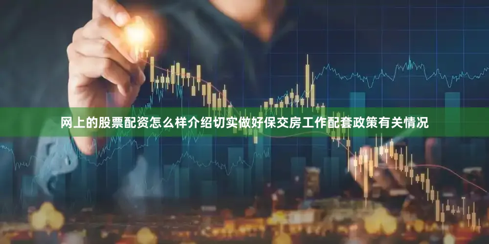 网上的股票配资怎么样介绍切实做好保交房工作配套政策有关情况