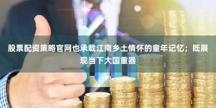 股票配资策略官网也承载江南乡土情怀的童年记忆；既展现当下大国重器