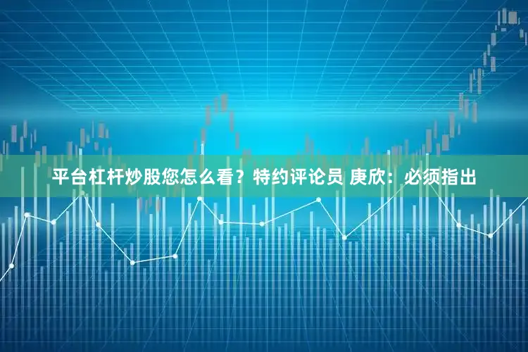 平台杠杆炒股您怎么看？特约评论员 庚欣：必须指出