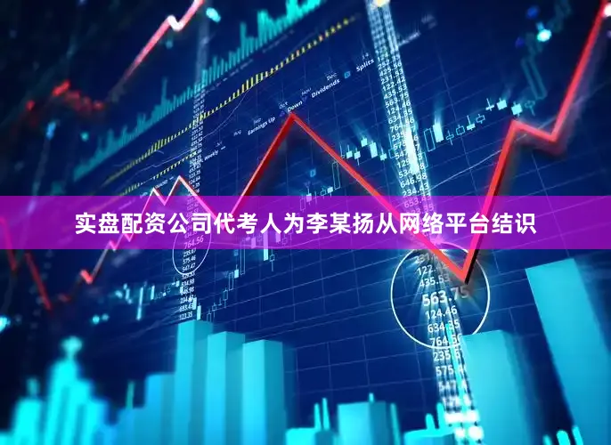 实盘配资公司代考人为李某扬从网络平台结识