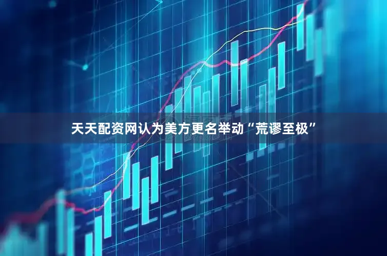 天天配资网认为美方更名举动“荒谬至极”