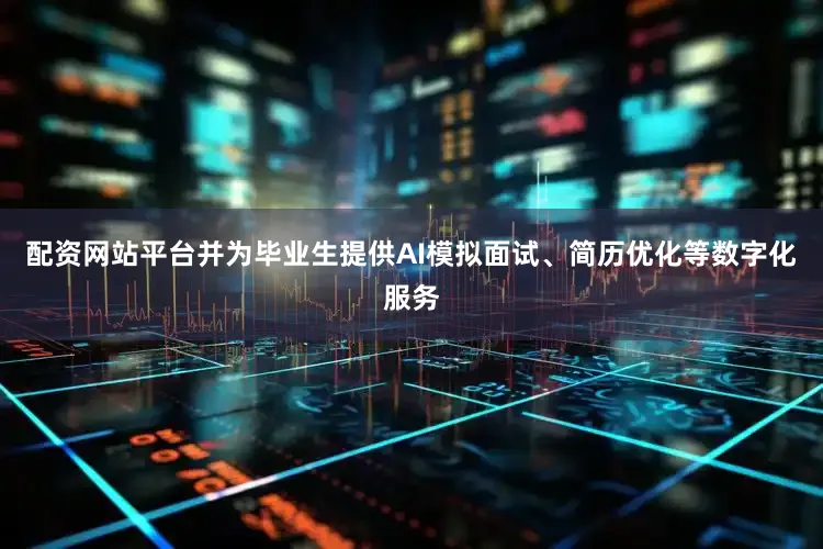 配资网站平台并为毕业生提供AI模拟面试、简历优化等数字化服务