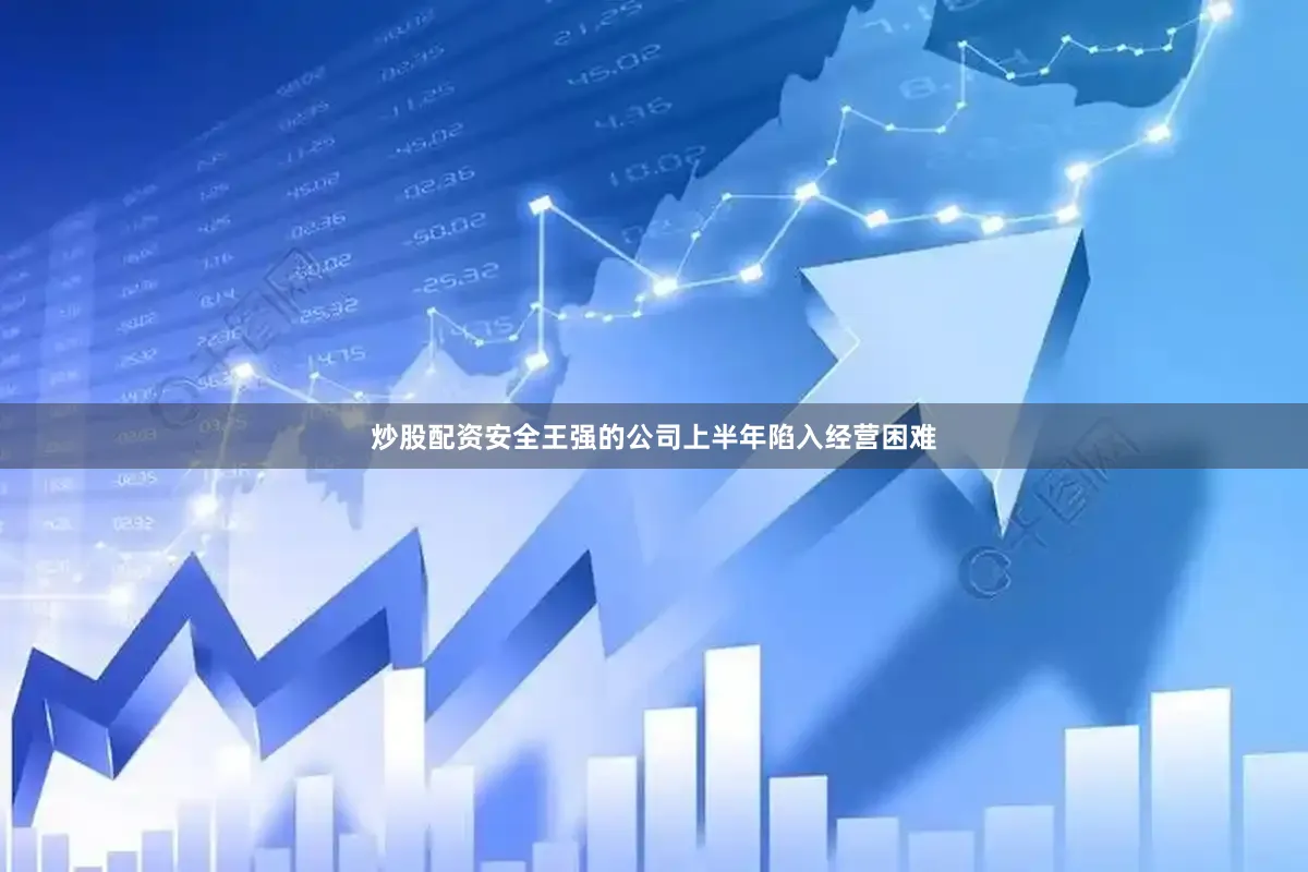 炒股配资安全王强的公司上半年陷入经营困难