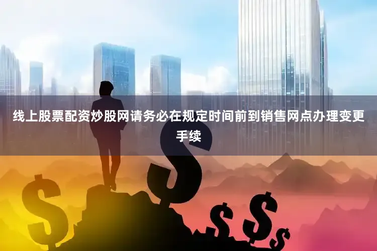 线上股票配资炒股网请务必在规定时间前到销售网点办理变更手续