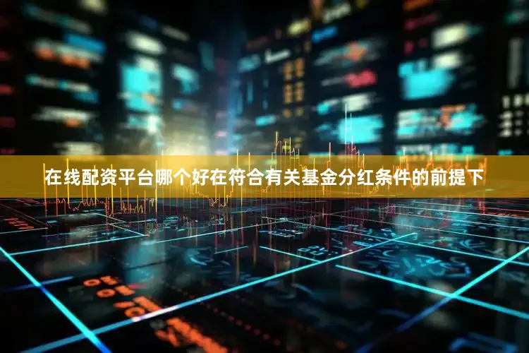 在线配资平台哪个好在符合有关基金分红条件的前提下