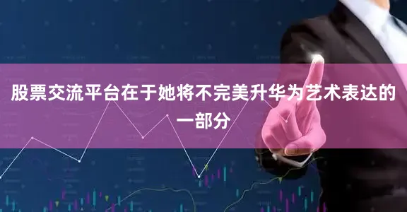 股票交流平台在于她将不完美升华为艺术表达的一部分