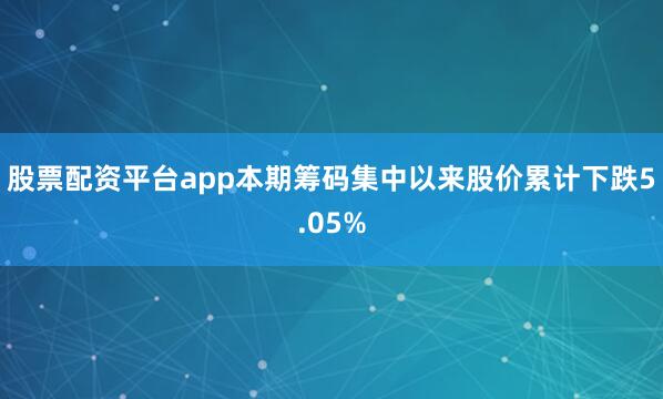 股票配资平台app本期筹码集中以来股价累计下跌5.05%