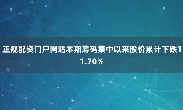 正规配资门户网站本期筹码集中以来股价累计下跌11.70%