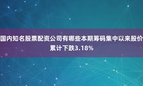 国内知名股票配资公司有哪些本期筹码集中以来股价累计下跌3.18%