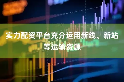 实力配资平台充分运用新线、新站等运输资源