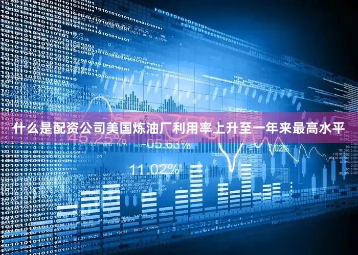 什么是配资公司美国炼油厂利用率上升至一年来最高水平