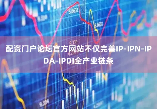 配资门户论坛官方网站不仅完善IP-IPN-IPDA-IPDI全产业链条