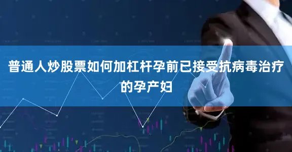 普通人炒股票如何加杠杆孕前已接受抗病毒治疗的孕产妇