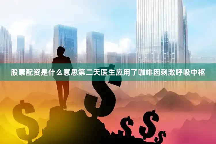 股票配资是什么意思第二天医生应用了咖啡因刺激呼吸中枢