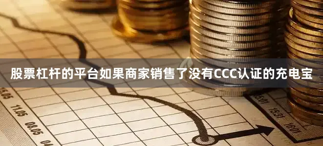 股票杠杆的平台如果商家销售了没有CCC认证的充电宝
