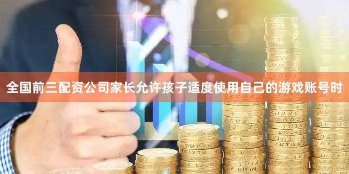 全国前三配资公司家长允许孩子适度使用自己的游戏账号时