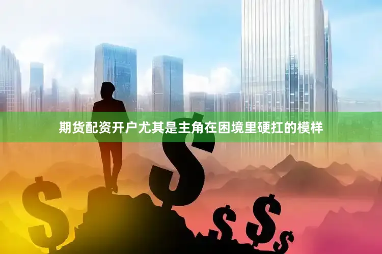 期货配资开户尤其是主角在困境里硬扛的模样