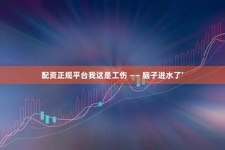 配资正规平台我这是工伤 —— 脑子进水了’