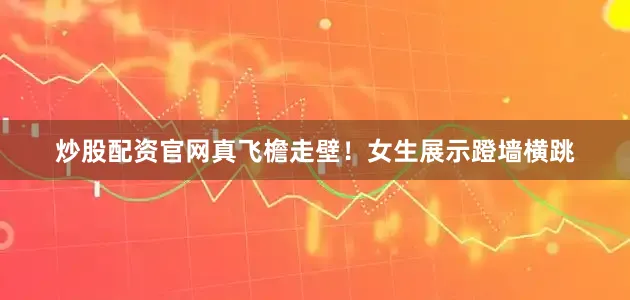 炒股配资官网真飞檐走壁！女生展示蹬墙横跳