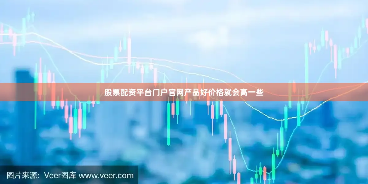 股票配资平台门户官网产品好价格就会高一些