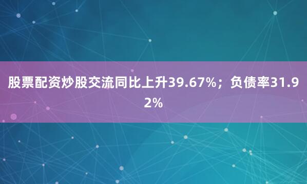 股票配资炒股交流同比上升39.67%；负债率31.92%