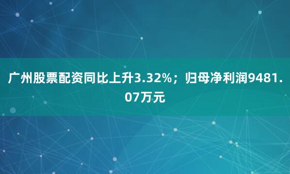 广州股票配资同比上升3.32%；归母净利润9481.07万元