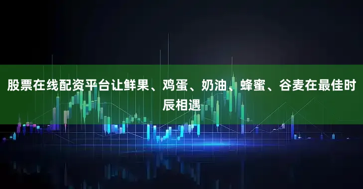 股票在线配资平台让鲜果、鸡蛋、奶油、蜂蜜、谷麦在最佳时辰相遇