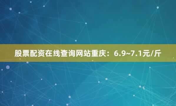 股票配资在线查询网站重庆：6.9~7.1元/斤