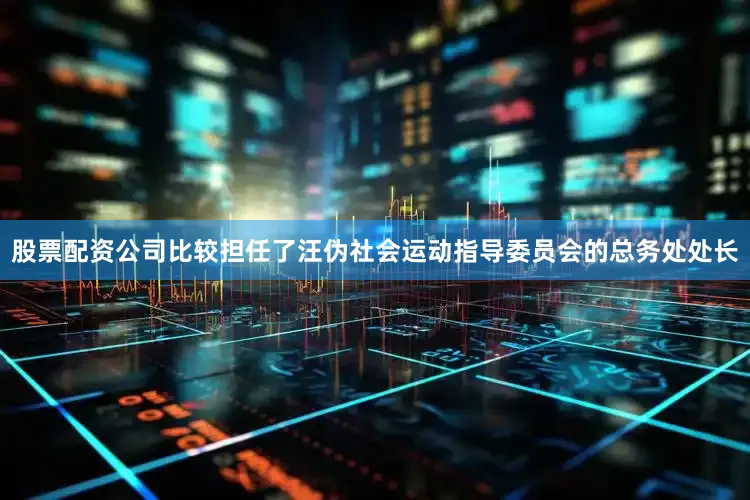 股票配资公司比较担任了汪伪社会运动指导委员会的总务处处长
