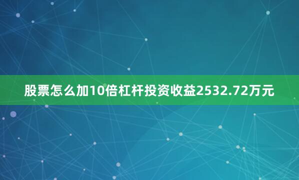 股票怎么加10倍杠杆投资收益2532.72万元