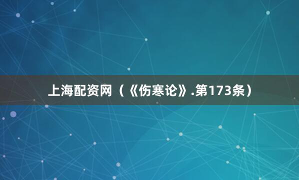 上海配资网（《伤寒论》.第173条）