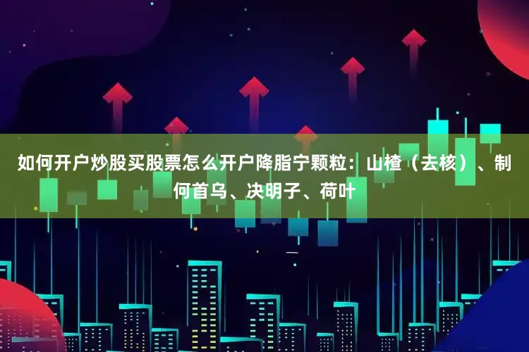 如何开户炒股买股票怎么开户降脂宁颗粒：山楂（去核）、制何首乌、决明子、荷叶