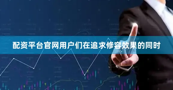 配资平台官网用户们在追求修容效果的同时