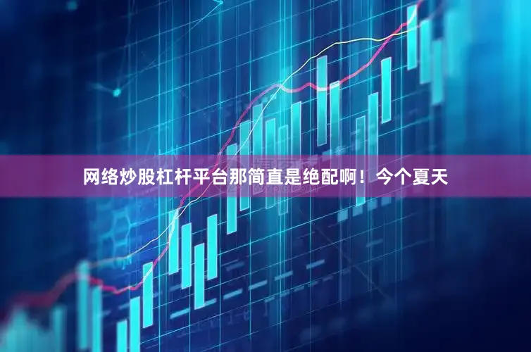网络炒股杠杆平台那简直是绝配啊！今个夏天