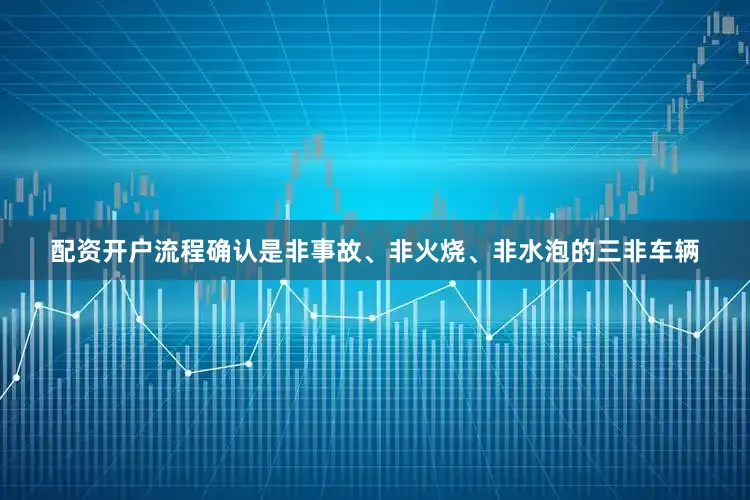 配资开户流程确认是非事故、非火烧、非水泡的三非车辆