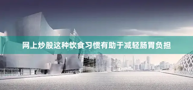 网上炒股这种饮食习惯有助于减轻肠胃负担