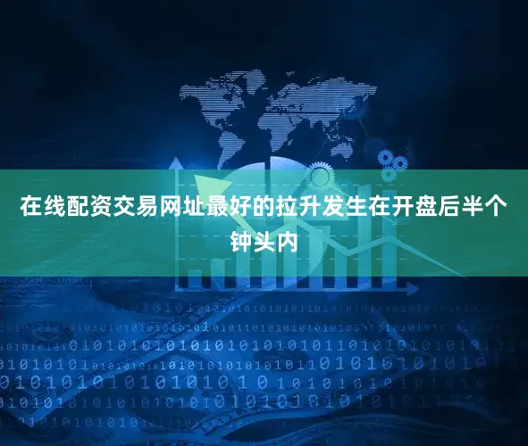 在线配资交易网址最好的拉升发生在开盘后半个钟头内