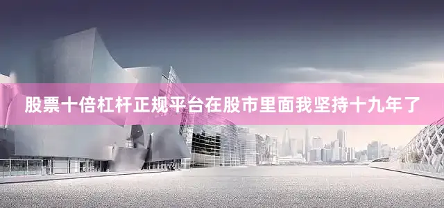 股票十倍杠杆正规平台在股市里面我坚持十九年了