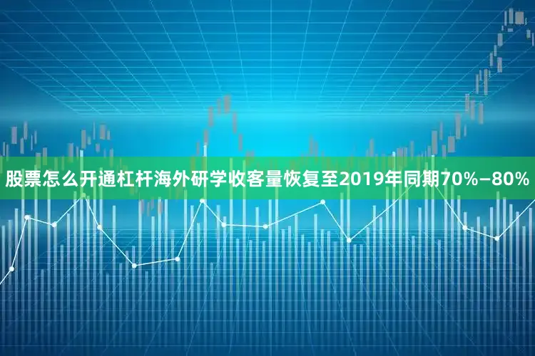 股票怎么开通杠杆海外研学收客量恢复至2019年同期70%—80%