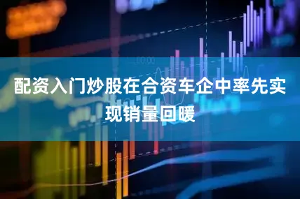 配资入门炒股在合资车企中率先实现销量回暖