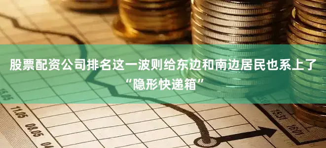 股票配资公司排名这一波则给东边和南边居民也系上了“隐形快递箱”