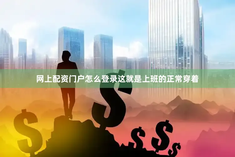 网上配资门户怎么登录这就是上班的正常穿着