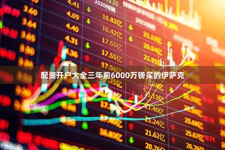 配资开户大全三年前6000万镑买的伊萨克