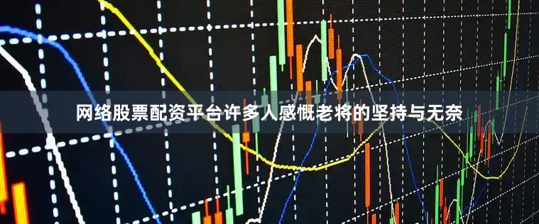 网络股票配资平台许多人感慨老将的坚持与无奈