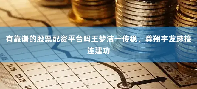 有靠谱的股票配资平台吗王梦洁一传稳、龚翔宇发球接连建功
