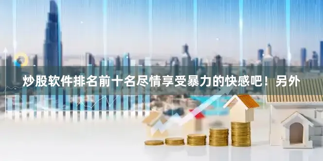 炒股软件排名前十名尽情享受暴力的快感吧！另外