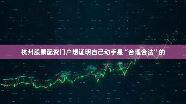 杭州股票配资门户想证明自己动手是“合理合法”的