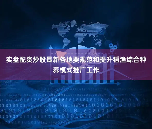 实盘配资炒股最新各地要规范和提升稻渔综合种养模式推广工作