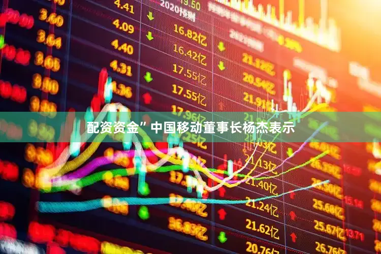 配资资金”中国移动董事长杨杰表示