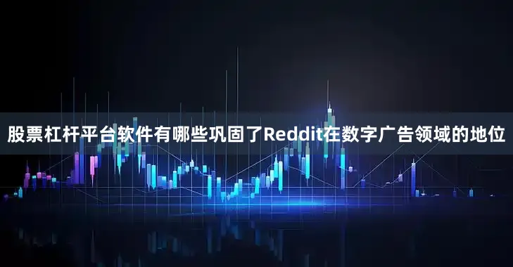 股票杠杆平台软件有哪些巩固了Reddit在数字广告领域的地位